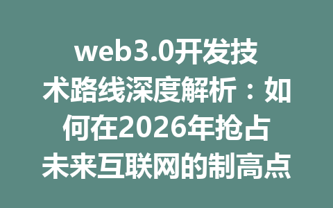web3.0开发技术路线深度解析：如何在2026年抢占未来互联网的制高点？