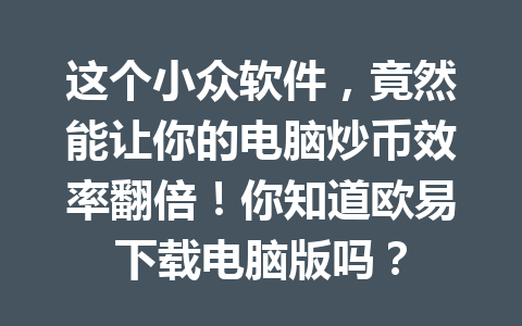 这个小众软件,竟然能让你的电脑炒币效率翻倍!你知道欧易下载电脑版吗?