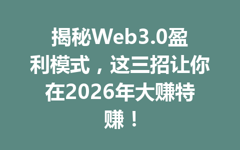 揭秘Web3.0盈利模式,这三招让你在2026年大赚特赚!