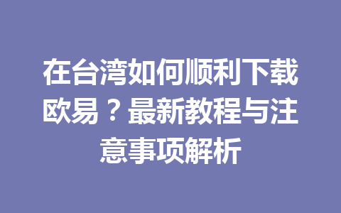 在台湾如何顺利下载欧易?最新教程与注意事项解析