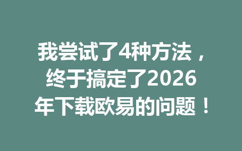 我尝试了4种方法,终于搞定了2026年下载欧易的问题!