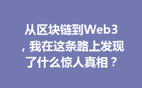 从区块链到Web3,我在这条路上发现了什么惊人真相?