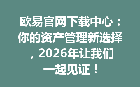欧易官网下载中心：你的资产管理新选择，2026年让我们一起见证！