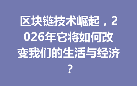 区块链技术崛起，2026年它将如何改变我们的生活与经济？