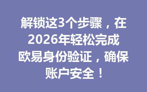 解锁这3个步骤，在2026年轻松完成欧易身份验证，确保账户安全！