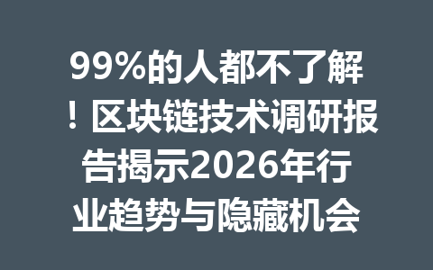99%的人都不了解!区块链技术调研报告揭示2026年行业趋势与隐藏机会