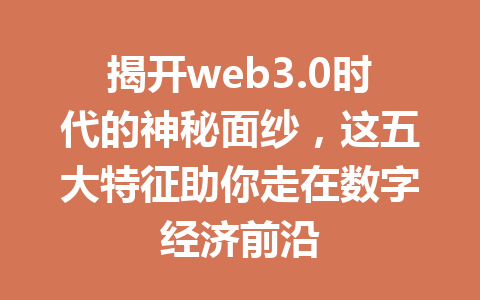 揭开web3.0时代的神秘面纱，这五大特征助你走在数字经济前沿