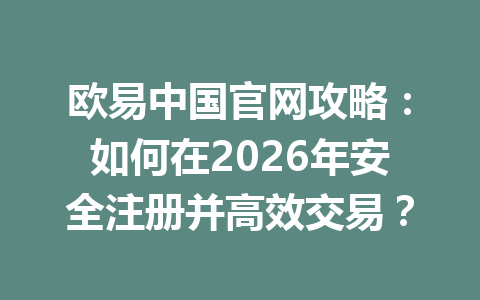 欧易中国官网攻略:如何在2026年安全注册并高效交易?