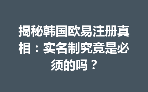 揭秘韩国欧易注册真相：实名制究竟是必须的吗？