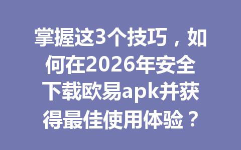 掌握这3个技巧,如何在2026年安全下载欧易apk并获得最佳使用体验?