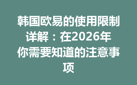 韩国欧易的使用限制详解:在2026年你需要知道的注意事项