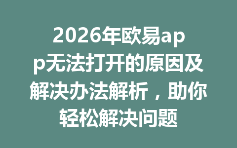 2026年欧易app无法打开的原因及解决办法解析，助你轻松解决问题