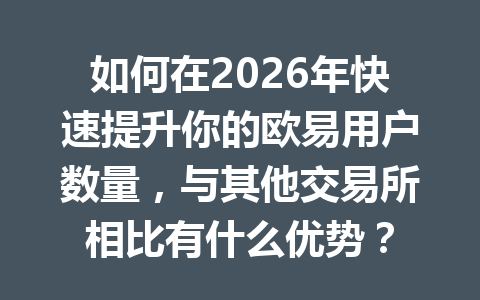 如何在2026年快速提升你的欧易用户数量，与其他交易所相比有什么优势？