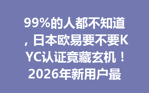 99%的人都不知道,日本欧易要不要KYC认证竟藏玄机!2026年新用户最有效指南!