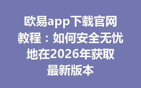 欧易app下载官网教程:如何安全无忧地在2026年获取最新版本