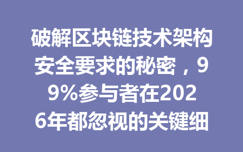 破解区块链技术架构安全要求的秘密,99%参与者在2026年都忽视的关键细节!