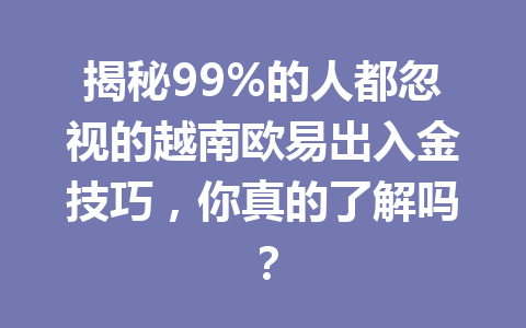 揭秘99%的人都忽视的越南欧易出入金技巧，你真的了解吗？
