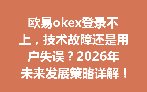 欧易okex登录不上,技术故障还是用户失误?2026年未来发展策略详解!