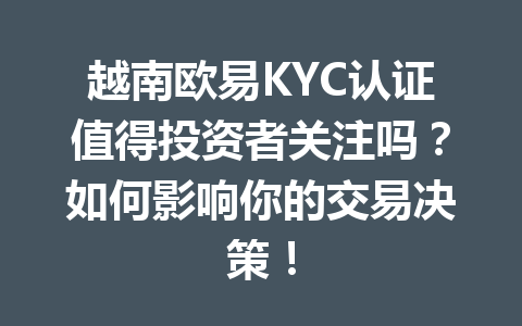 越南欧易KYC认证值得投资者关注吗？如何影响你的交易决策！