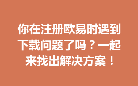你在注册欧易时遇到下载问题了吗？一起来找出解决方案！