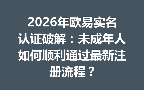 2026年欧易实名认证破解:未成年人如何顺利通过最新注册流程?