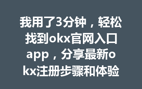 我用了3分钟，轻松找到okx官网入口app，分享最新okx注册步骤和体验！