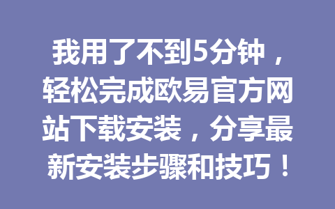 我用了不到5分钟，轻松完成欧易官方网站下载安装，分享最新安装步骤和技巧！