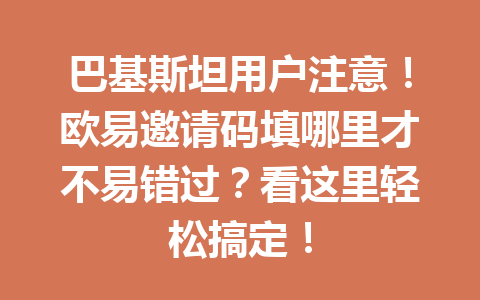 巴基斯坦用户注意！欧易邀请码填哪里才不易错过？看这里轻松搞定！
