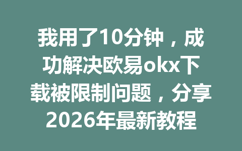 我用了10分钟，成功解决欧易okx下载被限制问题，分享2026年最新教程