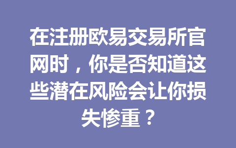 在注册欧易交易所官网时，你是否知道这些潜在风险会让你损失惨重？