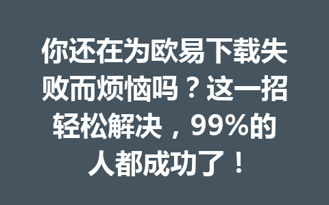 你还在为欧易下载失败而烦恼吗？这一招轻松解决，99%的人都成功了！