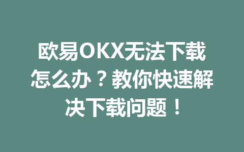 欧易OKX无法下载怎么办?教你快速解决下载问题!