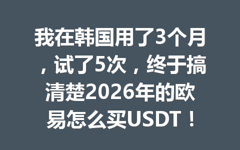 我在韩国用了3个月，试了5次，终于搞清楚2026年的欧易怎么买USDT！