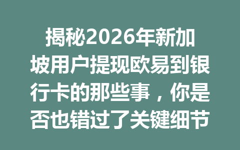 揭秘2026年新加坡用户提现欧易到银行卡的那些事，你是否也错过了关键细节？确保安全的秘密就在这里！