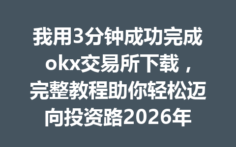 我用3分钟成功完成okx交易所下载,完整教程助你轻松迈向投资路2026年