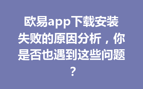 欧易app下载安装失败的原因分析,你是否也遇到这些问题?