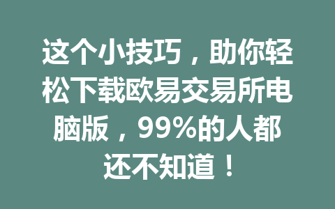这个小技巧，助你轻松下载欧易交易所电脑版，99%的人都还不知道！