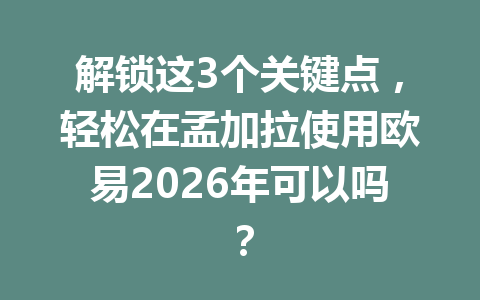 解锁这3个关键点,轻松在孟加拉使用欧易2026年可以吗?
