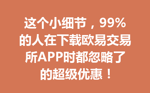 这个小细节，99%的人在下载欧易交易所APP时都忽略了的超级优惠！