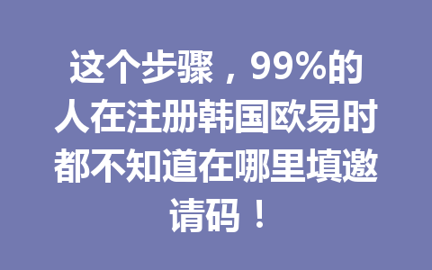 这个步骤，99%的人在注册韩国欧易时都不知道在哪里填邀请码！