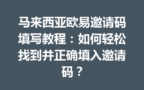 马来西亚欧易邀请码填写教程:如何轻松找到并正确填入邀请码?