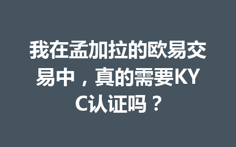 我在孟加拉的欧易交易中,真的需要KYC认证吗?