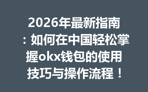 2026年最新指南：如何在中国轻松掌握okx钱包的使用技巧与操作流程！