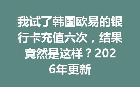 我试了韩国欧易的银行卡充值六次,结果竟然是这样?2026年更新