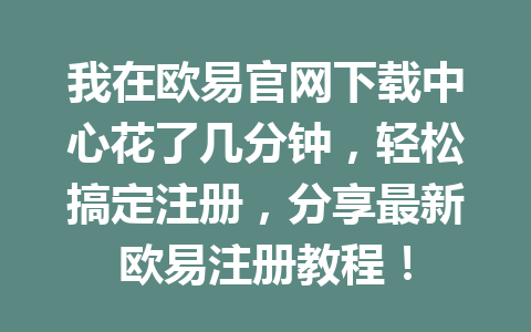 我在欧易官网下载中心花了几分钟，轻松搞定注册，分享最新欧易注册教程！