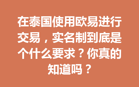 在泰国使用欧易进行交易,实名制到底是个什么要求?你真的知道吗?