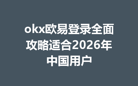 okx欧易登录全面攻略适合2026年中国用户