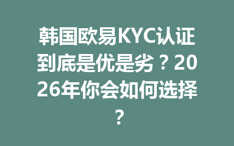 韩国欧易KYC认证到底是优是劣？2026年你会如何选择？