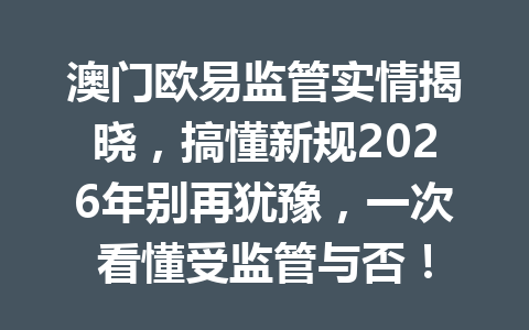 澳门欧易监管实情揭晓，搞懂新规2026年别再犹豫，一次看懂受监管与否！