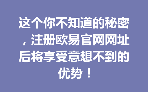 这个你不知道的秘密，注册欧易官网网址后将享受意想不到的优势！